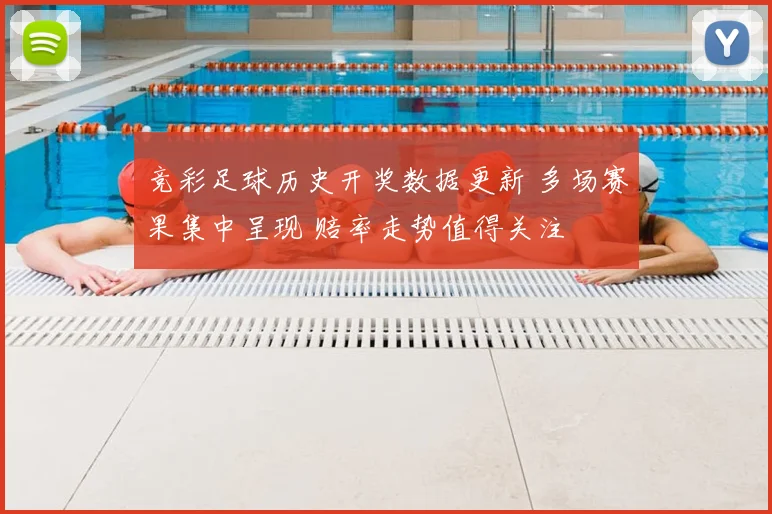 竞彩足球历史开奖数据更新 多场赛果集中呈现 赔率走势值得关注