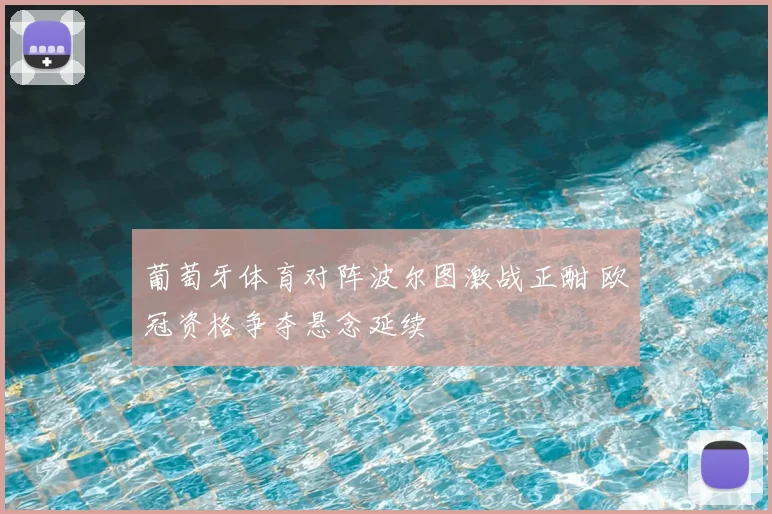 葡萄牙体育对阵波尔图激战正酣 欧冠资格争夺悬念延续