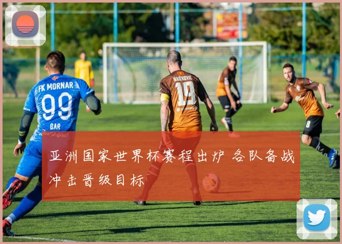 亚洲国家世界杯赛程出炉 各队备战冲击晋级目标