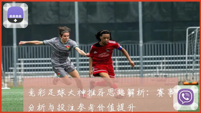 竞彩足球大神推荐思路解析：赛事分析与投注参考价值提升