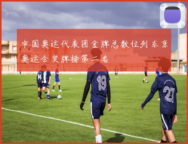 中国奥运代表团金牌总数位列东京奥运会奖牌榜第二名