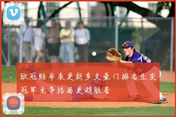 欧冠赔率表更新多支豪门排名生变冠军竞争格局更趋胶着