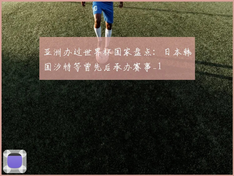 亚洲办过世界杯国家盘点:日本韩国沙特等曾先后承办赛事_1