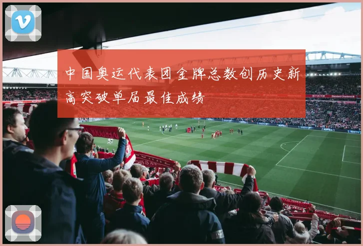 中国奥运代表团金牌总数创历史新高突破单届最佳成绩