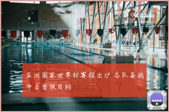 亚洲国家世界杯赛程出炉 各队备战冲击晋级目标