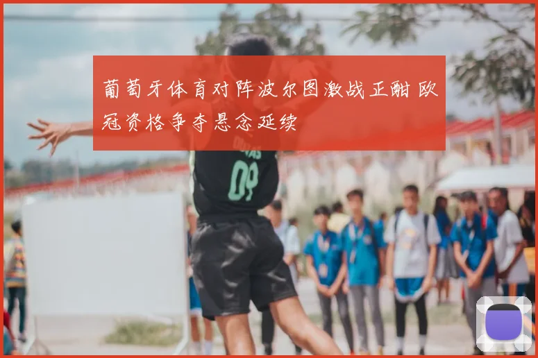 葡萄牙体育对阵波尔图激战正酣 欧冠资格争夺悬念延续