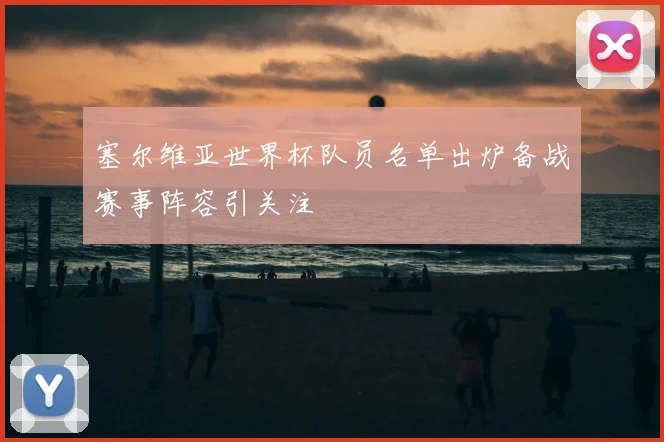 塞尔维亚世界杯队员名单出炉备战赛事阵容引关注