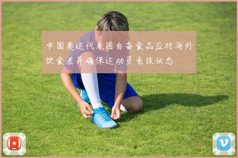 中国奥运代表团自备食品应对海外饮食差异确保运动员竞技状态
