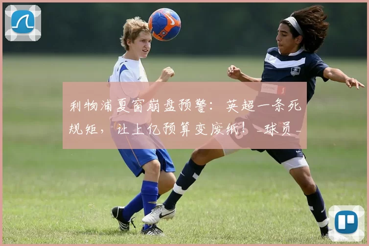 利物浦夏窗崩盘预警：英超一条死规矩，让上亿预算变废纸！_球员_本土_欧冠