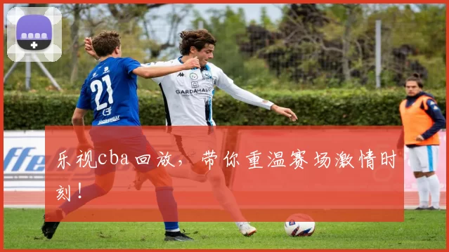 乐视cba回放，带你重温赛场激情时刻！