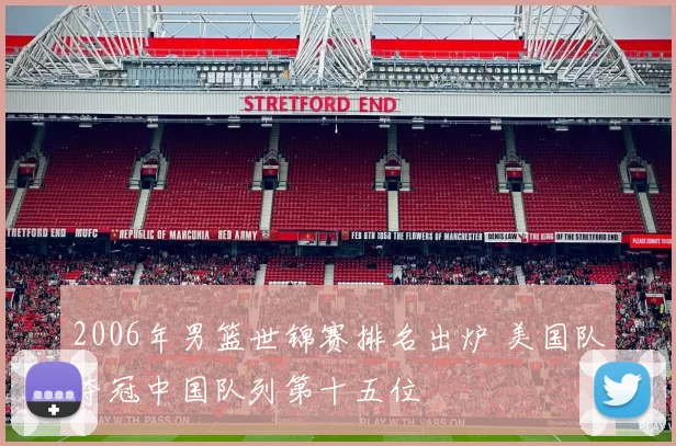2006年男篮世锦赛排名出炉 美国队夺冠中国队列第十五位