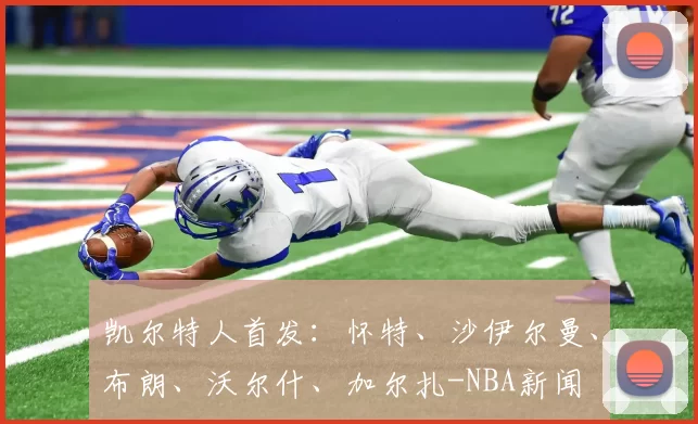 凯尔特人首发：怀特、沙伊尔曼、布朗、沃尔什、加尔扎-NBA新闻