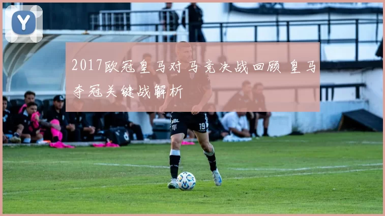 2017欧冠皇马对马竞决战回顾 皇马夺冠关键战解析