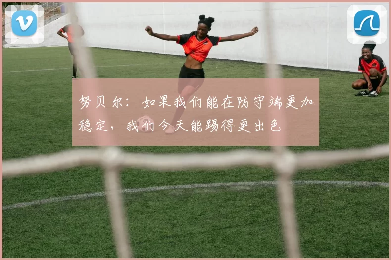 努贝尔：如果我们能在防守端更加稳定，我们今天能踢得更出色