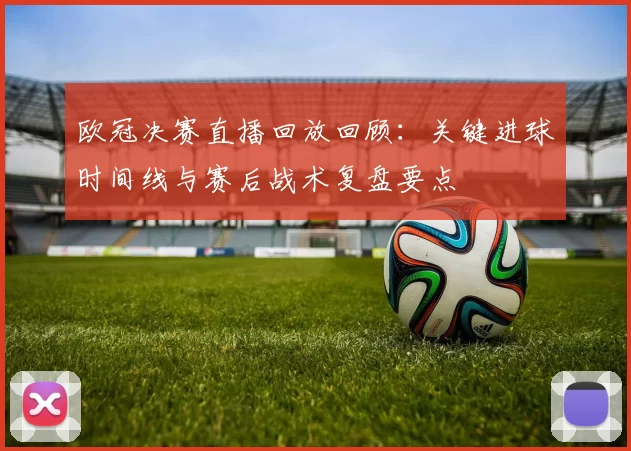 欧冠决赛直播回放回顾：关键进球时间线与赛后战术复盘要点