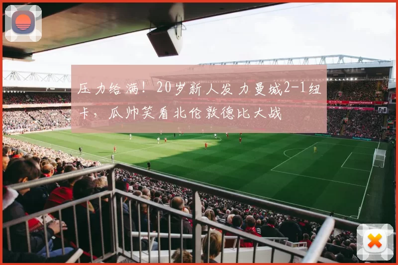 压力给满！20岁新人发力曼城2-1纽卡，瓜帅笑看北伦敦德比大战