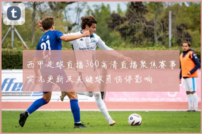 西甲足球直播360高清直播聚焦赛事实况更新及关键球员伤停影响