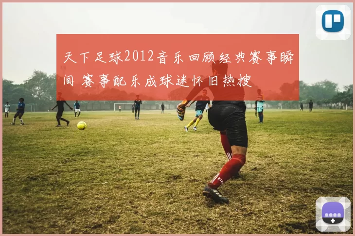 天下足球2012音乐回顾经典赛事瞬间 赛事配乐成球迷怀旧热搜