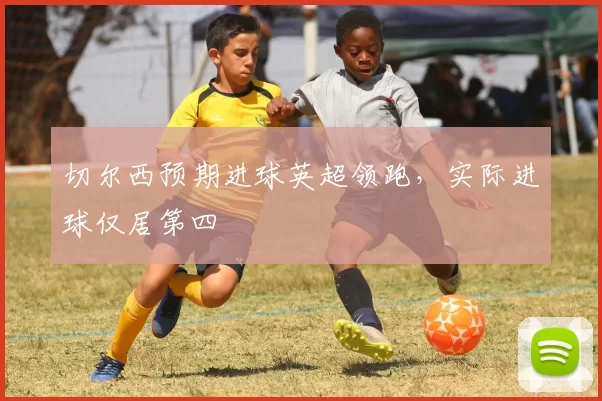 切尔西预期进球英超领跑，实际进球仅居第四