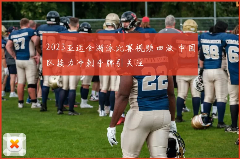 2023亚运会游泳比赛视频回放 中国队接力冲刺夺牌引关注