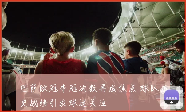 巴萨欧冠夺冠次数再成焦点 球队历史战绩引发球迷关注