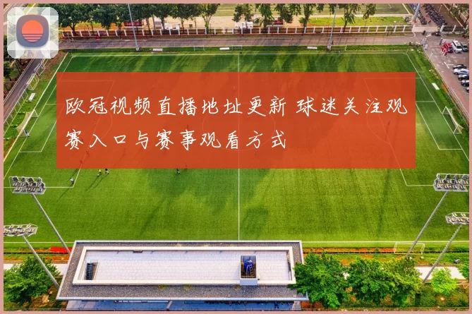 欧冠视频直播地址更新 球迷关注观赛入口与赛事观看方式
