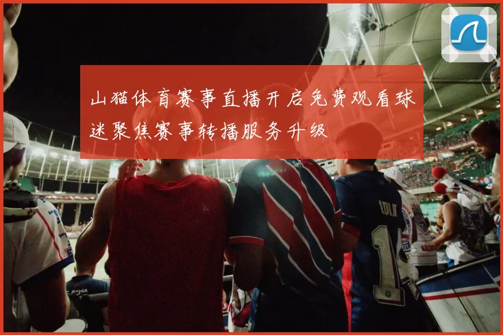 山猫体育赛事直播开启免费观看球迷聚焦赛事转播服务升级