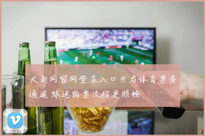 大麦网官网登录入口开启体育票务通道 球迷购票流程更顺畅