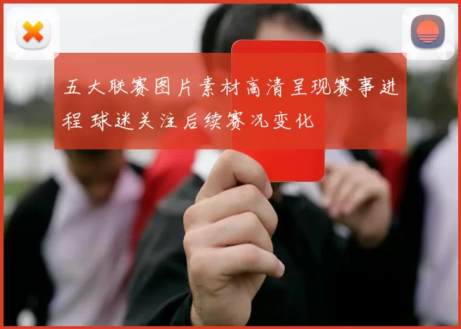 五大联赛图片素材高清呈现赛事进程 球迷关注后续赛况变化