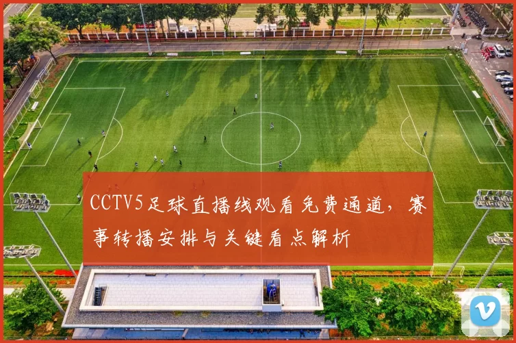 CCTV5足球直播线观看免费通道，赛事转播安排与关键看点解析