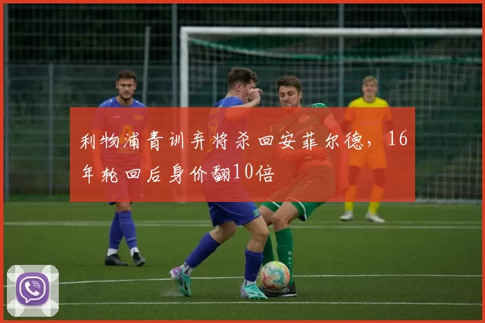 利物浦青训弃将杀回安菲尔德，16年轮回后身价翻10倍