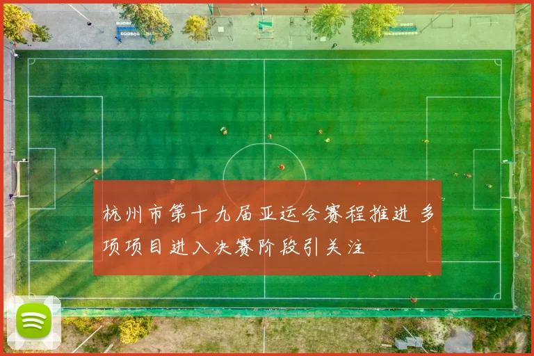 杭州市第十九届亚运会赛程推进 多项项目进入决赛阶段引关注